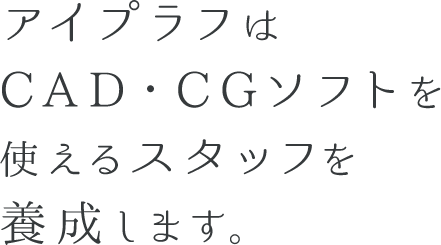 アイプラフは、CAD・CGソフトを使えるスタッフを養成します。