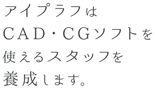 アイプラフは、CAD・CGソフトを使えるスタッフを養成します。